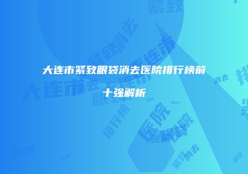 大连市紧致眼袋消去医院排行榜前十强解析