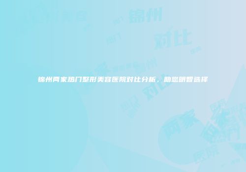 锦州两家热门整形美容医院对比分析，助您明智选择
