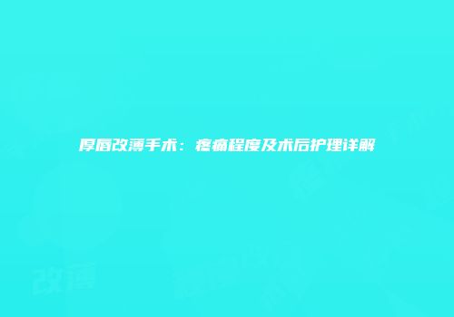厚唇改薄手术：疼痛程度及术后护理详解