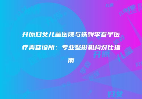 开原妇女儿童医院与铁岭李春宇医疗美容诊所：专业整形机构对比指南