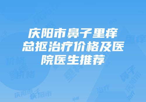庆阳市鼻子里痒总抠治疗价格及医院医生推荐
