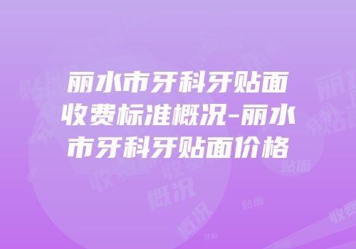 丽水市牙科牙贴面收费标准概况-丽水市牙科牙贴面价格