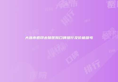 大连市痘印去除医院口碑排行及价格参考