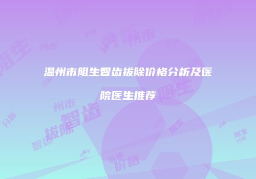 温州市阻生智齿拔除价格分析及医院医生推荐