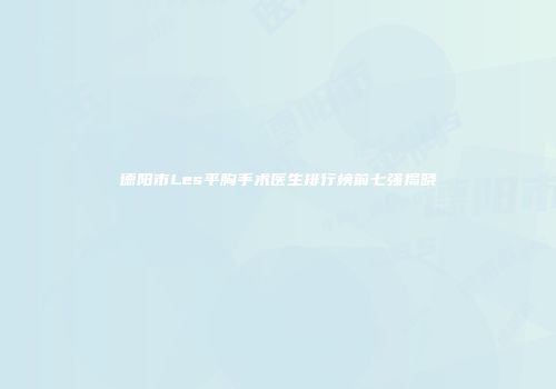 德阳市Les平胸手术医生排行榜前七强揭晓