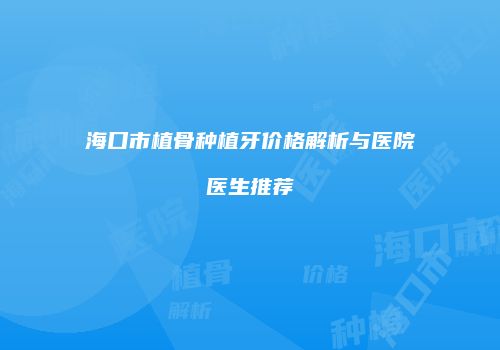 海口市植骨种植牙价格解析与医院医生推荐