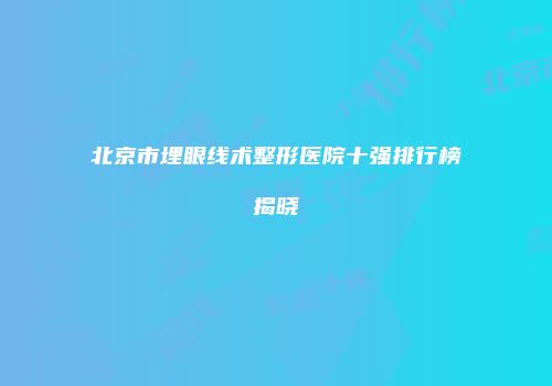 北京市埋眼线术整形医院十强排行榜揭晓