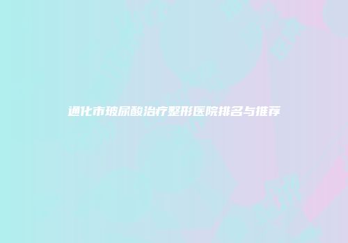 通化市玻尿酸治疗整形医院排名与推荐