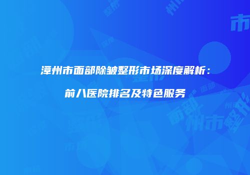 漳州市面部除皱整形市场深度解析：前八医院排名及特色服务