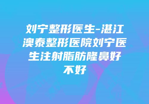 刘宁整形医生-湛江澳泰整形医院刘宁医生注射脂肪隆鼻好不好