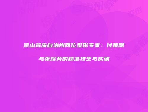 凉山彝族自治州两位整形专家：付荣刚与张耀芳的精湛技艺与成就