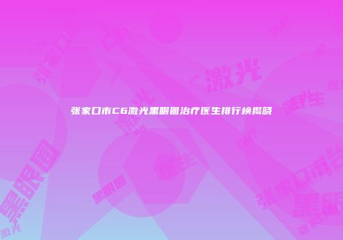 张家口市C6激光黑眼圈治疗医生排行榜揭晓