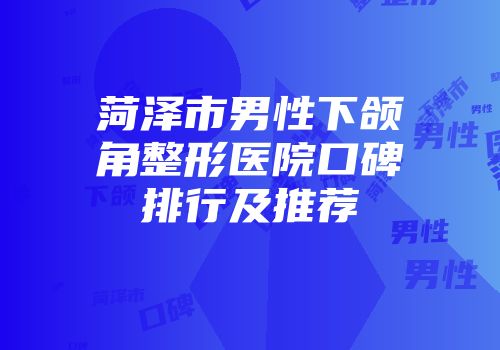 菏泽市男性下颌角整形医院口碑排行及推荐