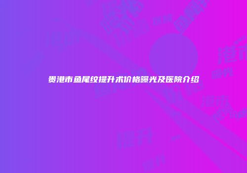贵港市鱼尾纹提升术价格曝光及医院介绍