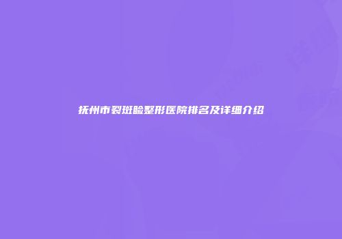 抚州市裂斑睑整形医院排名及详细介绍