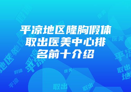 平凉地区隆胸假体取出医美中心排名前十介绍