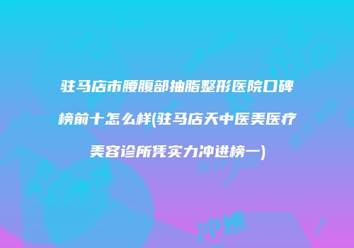 驻马店市腰腹部抽脂整形医院口碑榜前十怎么样(驻马店天中医美医疗美容诊所凭实力冲进榜一)
