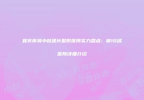 宜宾市鼻小柱延长整形医院实力盘点：前10名医院详细介绍