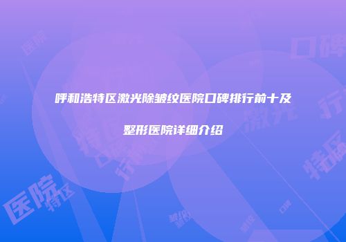 呼和浩特区激光除皱纹医院口碑排行前十及整形医院详细介绍