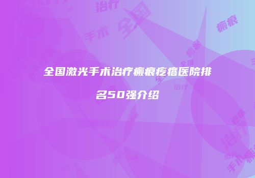 全国激光手术治疗瘢痕疙瘩医院排名50强介绍