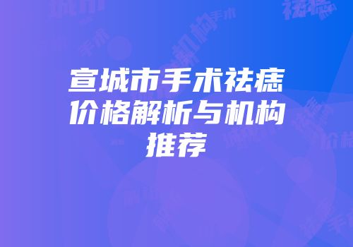 宣城市手术祛痣价格解析与机构推荐
