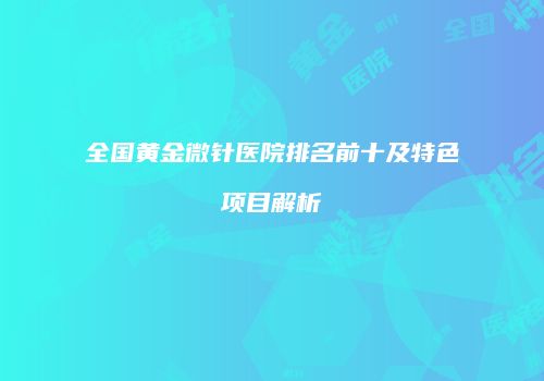 全国黄金微针医院排名前十及特色项目解析
