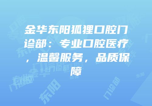 金华东阳狐狸口腔门诊部：专业口腔医疗，温馨服务，品质保障