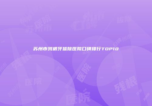 苏州市残根牙拔除医院口碑排行TOP10