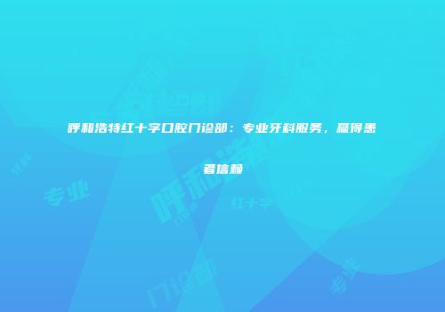 呼和浩特红十字口腔门诊部：专业牙科服务，赢得患者信赖