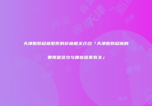 天津脂肪移植整形的价格相关介绍「天津脂肪移植的费用是多少与哪些因素有关」