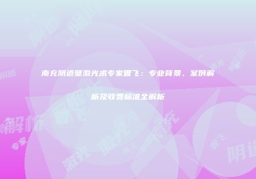 南充阴道壁激光术专家曾飞：专业背景、案例解析及收费标准全解析