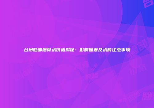 台州脸部磨骨术价格揭秘：影响因素及术前注意事项
