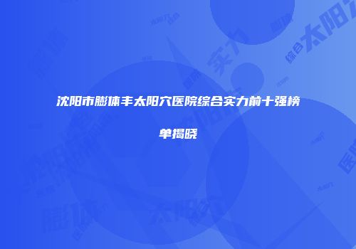 沈阳市膨体丰太阳穴医院综合实力前十强榜单揭晓