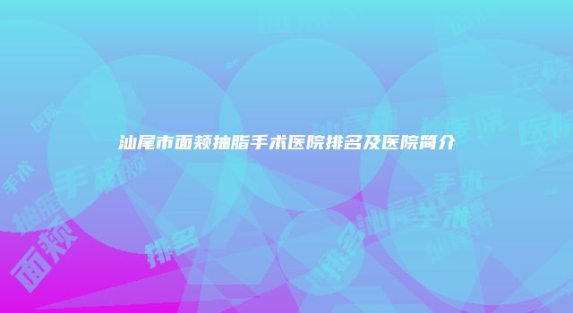 汕尾市面颊抽脂手术医院排名及医院简介