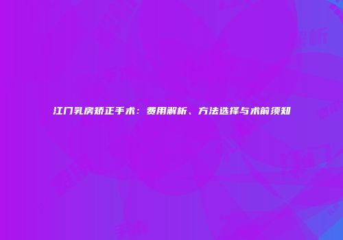 江门乳房矫正手术：费用解析、方法选择与术前须知
