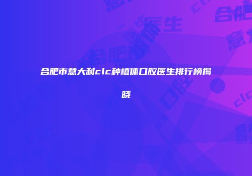 合肥市意大利clc种植体口腔医生排行榜揭晓