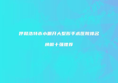 呼和浩特市小眼开大整形手术医院排名榜前十强推荐