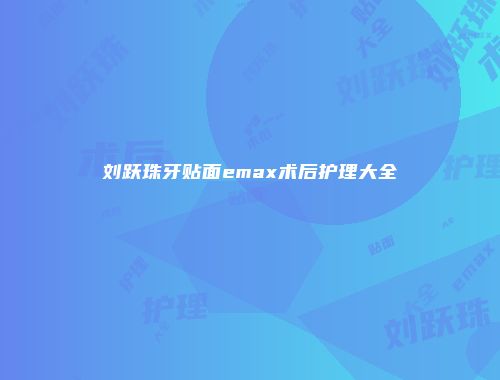 刘跃珠牙贴面emax术后护理大全