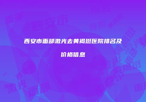 西安市面部激光去黄褐斑医院排名及价格信息
