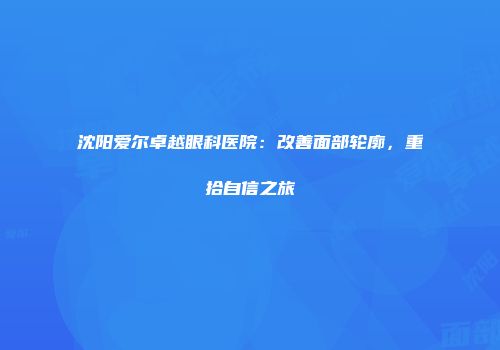 沈阳爱尔卓越眼科医院：改善面部轮廓，重拾自信之旅