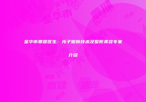 金华市覃健医生：光子嫩肤技术及整形美容专家介绍