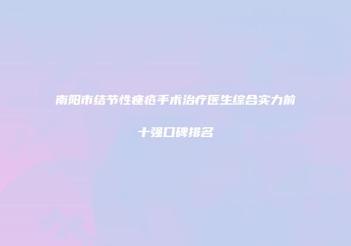 南阳市结节性痤疮手术治疗医生综合实力前十强口碑排名