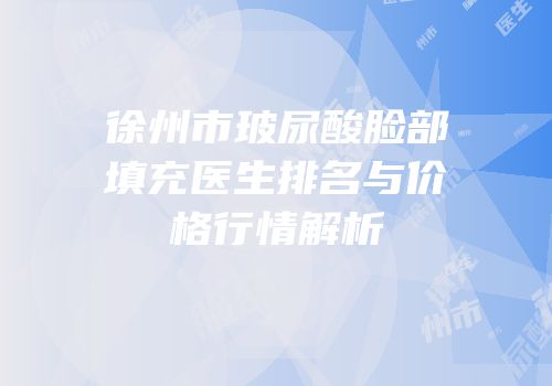 徐州市玻尿酸脸部填充医生排名与价格行情解析