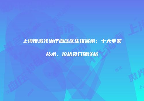 上海市激光治疗血压医生排名榜：十大专家技术、价格及口碑详析