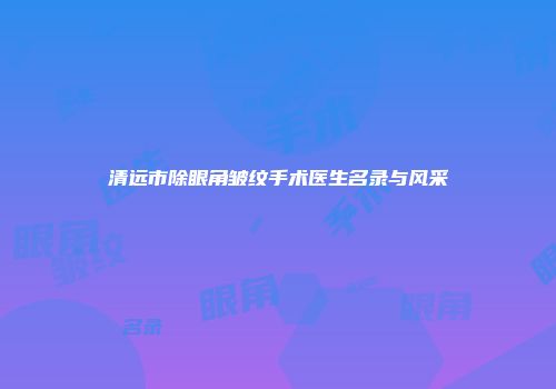 清远市除眼角皱纹手术医生名录与风采