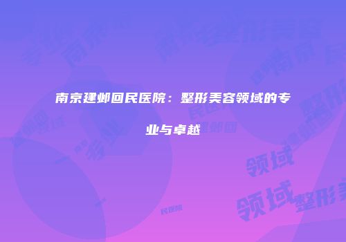 南京建邺回民医院：整形美容领域的专业与卓越