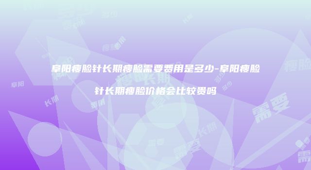 阜阳瘦脸针长期瘦脸需要费用是多少-阜阳瘦脸针长期瘦脸价格会比较贵吗