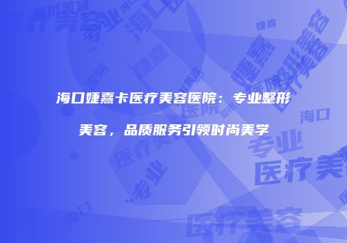 海口婕熹卡医疗美容医院：专业整形美容，品质服务引领时尚美学