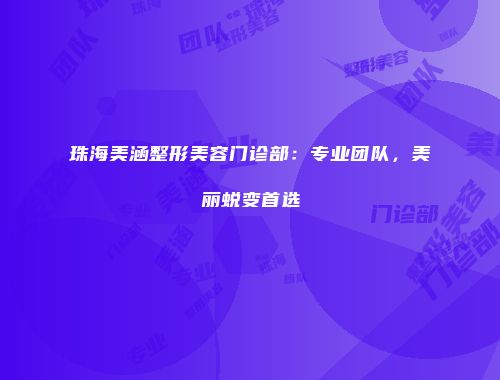 珠海美涵整形美容门诊部：专业团队，美丽蜕变首选