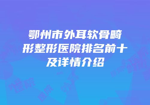 鄂州市外耳软骨畸形整形医院排名前十及详情介绍